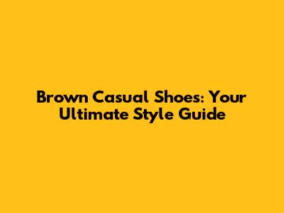 Brown Casual Shoes: Your Ultimate Style Guide