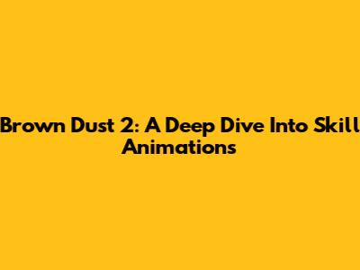 Brown Dust 2: A Deep Dive Into Skill Animations