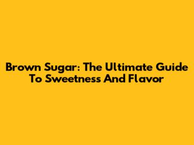 Brown Sugar: The Ultimate Guide To Sweetness And Flavor