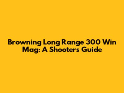 Browning Long Range 300 Win Mag: A Shooter's Guide