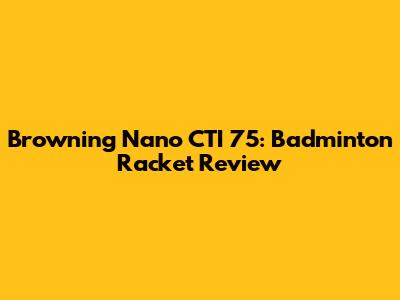 Browning Nano CTI 75: Badminton Racket Review
