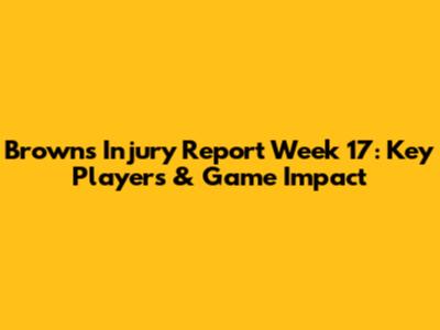Browns Injury Report Week 17: Key Players & Game Impact