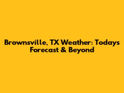 Brownsville, TX Weather: Today's Forecast & Beyond