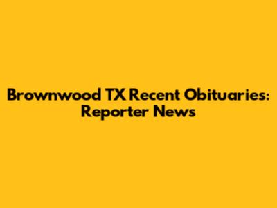 Brownwood TX Recent Obituaries: Reporter News