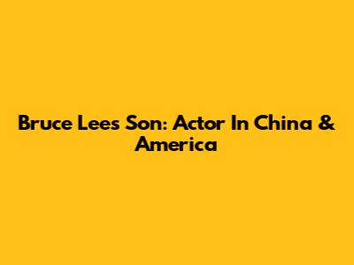 Bruce Lee's Son: Actor In China & America