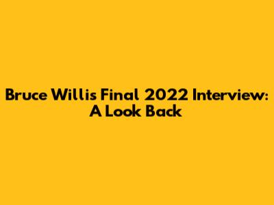 Bruce Willis' Final 2022 Interview: A Look Back