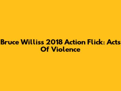 Bruce Willis's 2018 Action Flick: 'Acts Of Violence'