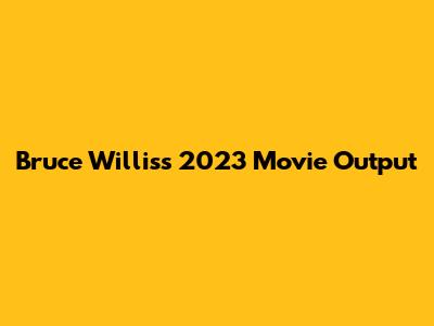 Bruce Willis's 2023 Movie Output