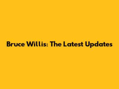 Bruce Willis: The Latest Updates