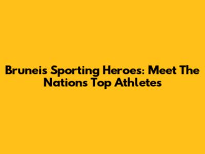 Brunei's Sporting Heroes: Meet The Nation's Top Athletes