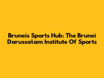 Brunei's Sports Hub: The Brunei Darussalam Institute Of Sports