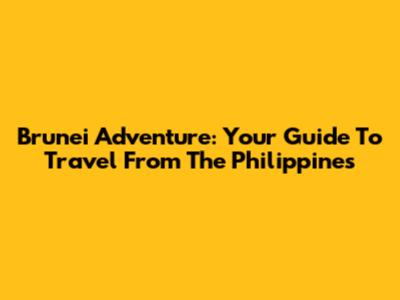 Brunei Adventure: Your Guide To Travel From The Philippines