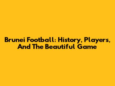 Brunei Football: History, Players, And The Beautiful Game