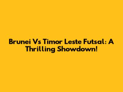 Brunei Vs Timor Leste Futsal: A Thrilling Showdown!