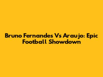 Bruno Fernandes Vs Araujo: Epic Football Showdown