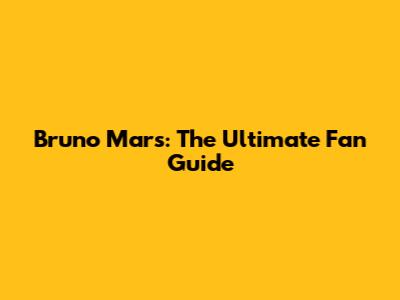 Bruno Mars: The Ultimate Fan Guide
