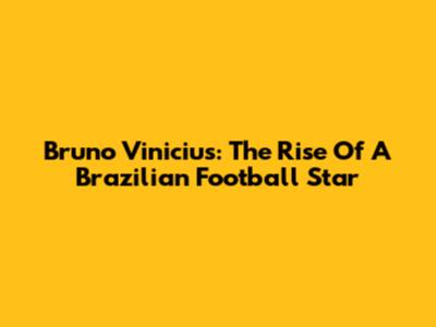 Bruno Vinicius: The Rise Of A Brazilian Football Star
