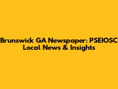 Brunswick GA Newspaper: PSEIOSC Local News & Insights