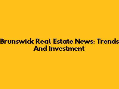 Brunswick Real Estate News: Trends And Investment