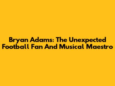 Bryan Adams: The Unexpected Football Fan And Musical Maestro