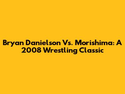Bryan Danielson Vs. Morishima: A 2008 Wrestling Classic