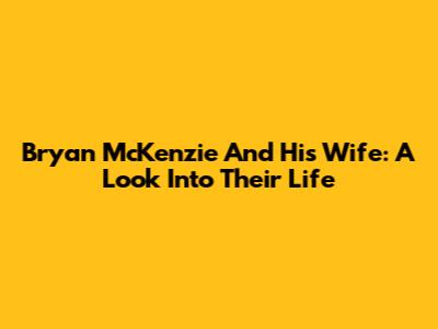 Bryan McKenzie And His Wife: A Look Into Their Life