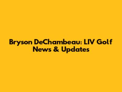 Bryson DeChambeau: LIV Golf News & Updates