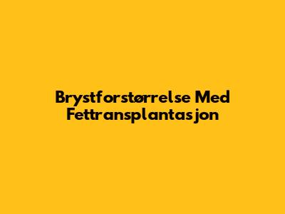 Brystforstørrelse Med Fettransplantasjon