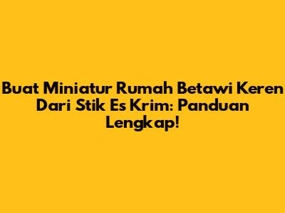 Buat Miniatur Rumah Betawi Keren Dari Stik Es Krim: Panduan Lengkap!