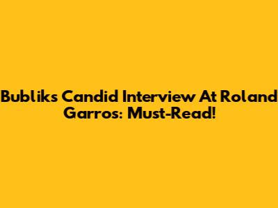 Bublik's Candid Interview At Roland Garros: Must-Read!