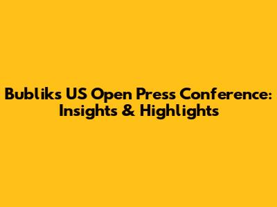 Bublik's US Open Press Conference: Insights & Highlights