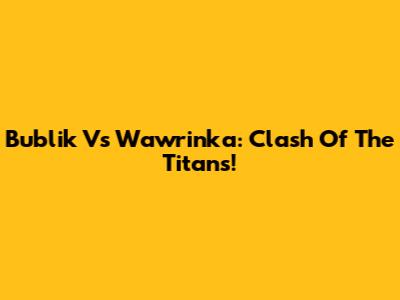 Bublik Vs Wawrinka: Clash Of The Titans!