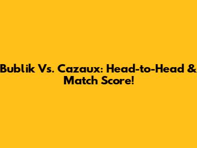 Bublik Vs. Cazaux: Head-to-Head & Match Score!