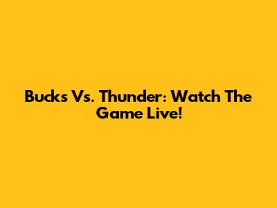 Bucks Vs. Thunder: Watch The Game Live!