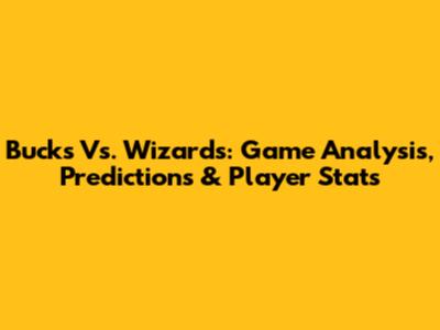 Bucks Vs. Wizards: Game Analysis, Predictions & Player Stats