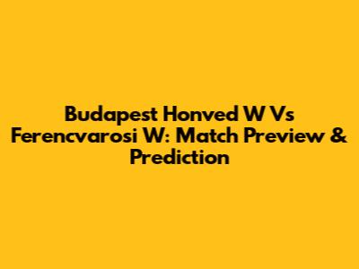 Budapest Honved W Vs Ferencvarosi W: Match Preview & Prediction