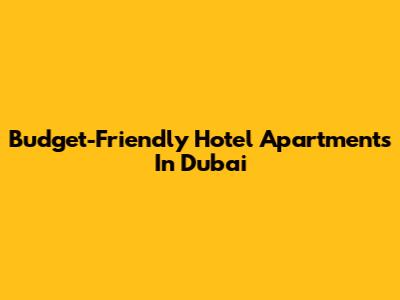 Budget-Friendly Hotel Apartments In Dubai