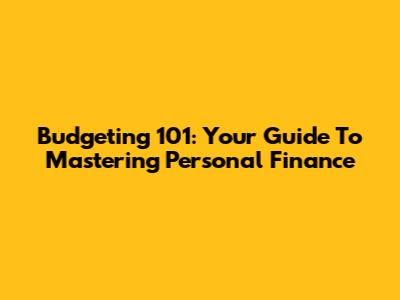 Budgeting 101: Your Guide To Mastering Personal Finance