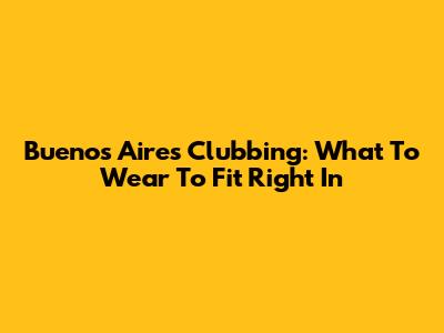 Buenos Aires Clubbing: What To Wear To Fit Right In
