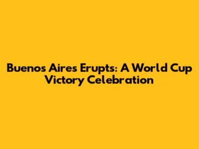 Buenos Aires Erupts: A World Cup Victory Celebration
