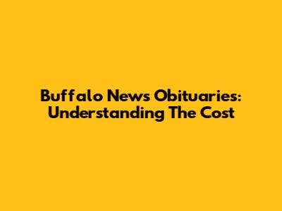 Buffalo News Obituaries: Understanding The Cost