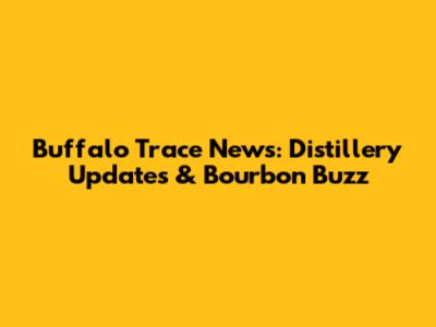 Buffalo Trace News: Distillery Updates & Bourbon Buzz