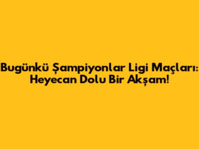 Bugünkü Şampiyonlar Ligi Maçları: Heyecan Dolu Bir Akşam!