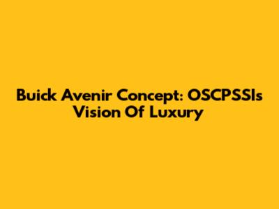 Buick Avenir Concept: OSCPSSI's Vision Of Luxury