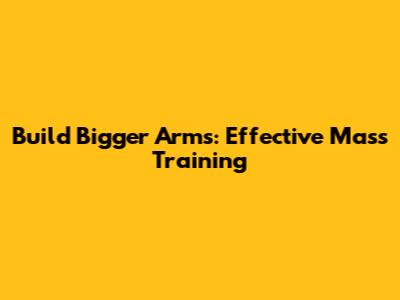 Build Bigger Arms: Effective Mass Training