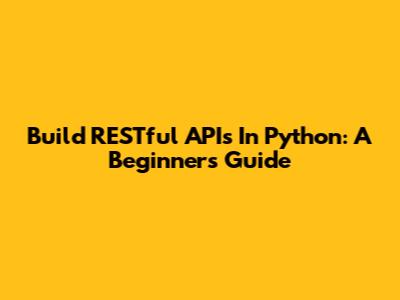 Build RESTful APIs In Python: A Beginner's Guide
