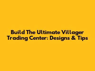 Build The Ultimate Villager Trading Center: Designs & Tips