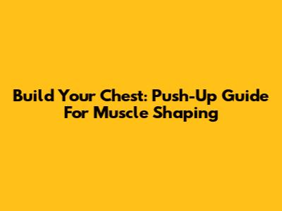 Build Your Chest: Push-Up Guide For Muscle Shaping