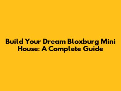 Build Your Dream Bloxburg Mini House: A Complete Guide