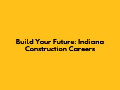 Build Your Future: Indiana Construction Careers